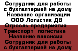 Сотрудник для работы с бухгалтерией на дому › Название организации ­ ООО Логистик ДВ › Отрасль предприятия ­ Транспорт, логистика  › Название вакансии ­ Сотрудник для работы с бухгалтерией на дому - Приморский край, Владивосток г. Работа » Вакансии   . Приморский край